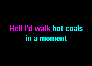 Hell I'd walk hot coals

in a moment