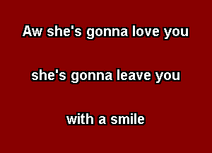 Aw she's gonna love you

she's gonna leave you

with a smile