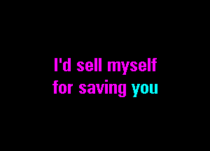 I'd sell myself

for saving you