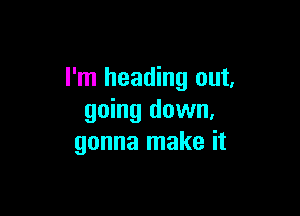 I'm heading out,

going down,
gonna make it