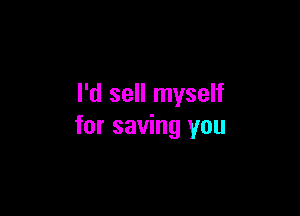 I'd sell myself

for saving you