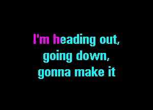 I'm heading out,

going down,
gonna make it