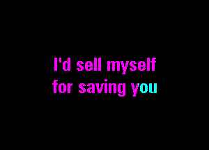 I'd sell myself

for saving you