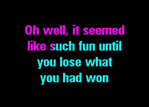 Oh well, it seemed
like such fun until

you lose what
you had won