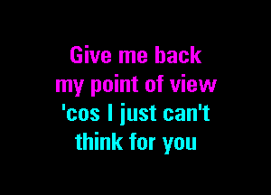 Give me back
my point of view

'cos I just can't
think for you