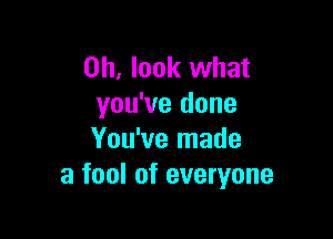 Oh, look what
you've done

You've made
a fool of everyone