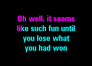 Oh well, it seems
like such fun until

you lose what
you had won