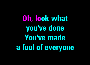 Oh, look what
you've done

You've made
a fool of everyone