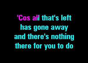 'Cos all that's left
has gone away

and there's nothing
there for you to do