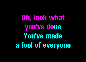 Oh, look what
you've done

You've made
a fool of everyone