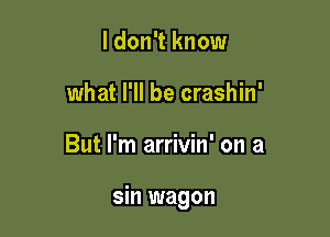 I don't know
what I'll be crashin'

But I'm arrivin' on a

sin wagon