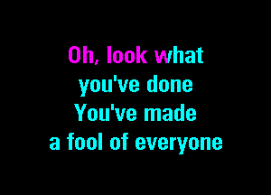 Oh, look what
you've done

You've made
a fool of everyone