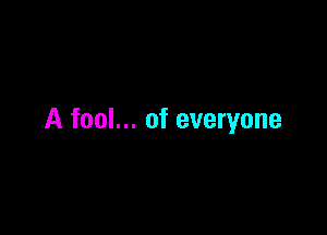 A fool... of everyone