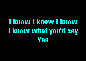 I know I know I know

I know what you'd sayr
Yea