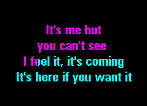 It's me but
you can't see

I feel it, it's coming
It's here if you want it