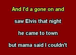 And I'd a gone on and

saw Elvis that night
he came to town

but mama said I couldn't