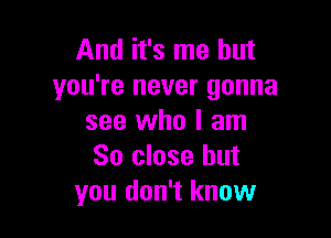 And it's me but
you're never gonna

see who I am
So close but
you don't know