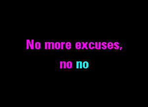 No more excuses,

no no