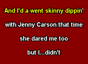 And I'd a went skinny dippin'

with Jenny Carson that time

she dared me too

but I...didn't
