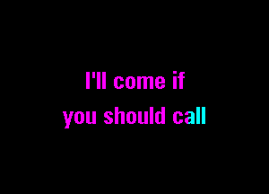 I'll come if

you should call