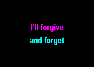 I'll forgive

and forget
