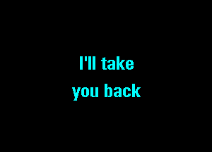 I'll take

you back