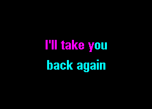 I'll take you

back again