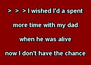 za w w I wished I'd a spent

more time with my dad
when he was alive

now I don't have the chance