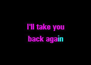 I'll take you

back again