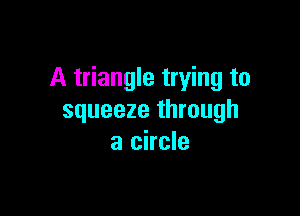 A triangle trying to

squeeze through
a circle