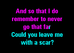 And so that I do
remember to never

go that far
Could you leave me
with a scar?