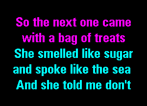 So the next one came
with a bag of treats
She smelled like sugar
and spoke like the sea
And she told me don't