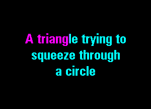 A triangle trying to

squeeze through
a circle