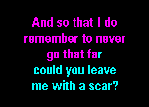 And so that I do
remember to never

go that far
could you leave
me with a scar?