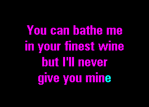 You can bathe me
in your finest wine

but I'll never
give you mine