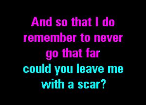 And so that I do
remember to never

go that far
could you leave me
with a scar?