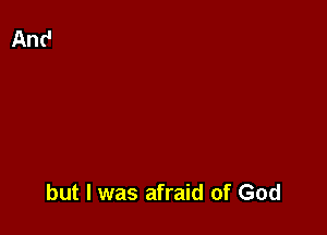 but I was afraid of God