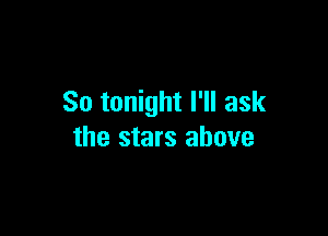 So tonight I'll ask

the stars above