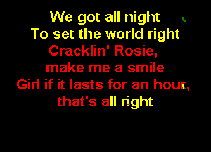 We got all night v.
To set the world right

Cracklin' Rosie,

make me a smile

Girl if it lasts for an hour,
that's all right