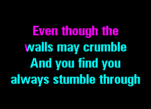 Even though the
walls may crumble

And you find you
always stumble through