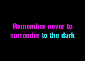 Remember never to

surrender to the dark