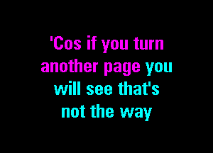 'Cos if you turn
another page you

will see that's
not the way