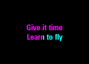 Give it time

Learn to fly