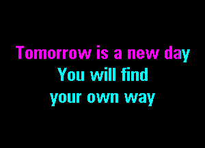 Tomorrow is a new day

You will find
your own way