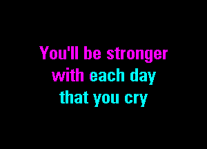 You'll be stronger

with each day
that you cry