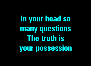 In your head so
many questions

The truth is
your possession