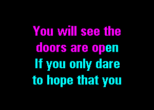 You will see the
doors are open

If you only dare
to hope that you