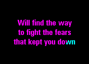Will find the way

to fight the fears
that kept you down