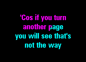'Cos if you turn
another page

you will see that's
not the way