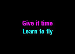 Give it time

Learn to fly